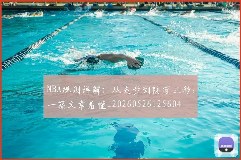 NBA规则详解:从走步到防守三秒,一篇文章看懂_20260526125604