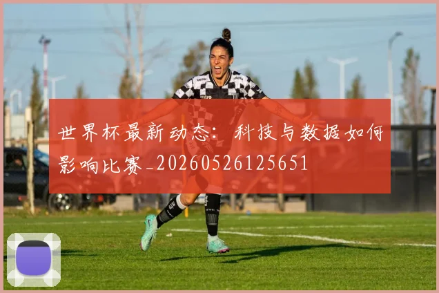 世界杯最新动态:科技与数据如何影响比赛_20260526125651