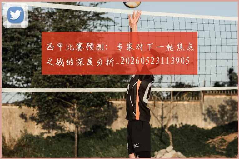 西甲比赛预测:专家对下一轮焦点之战的深度分析_20260523113905