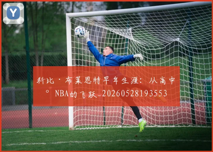 科比·布莱恩特早年生涯：从高中到NBA的飞跃_20260528193553
