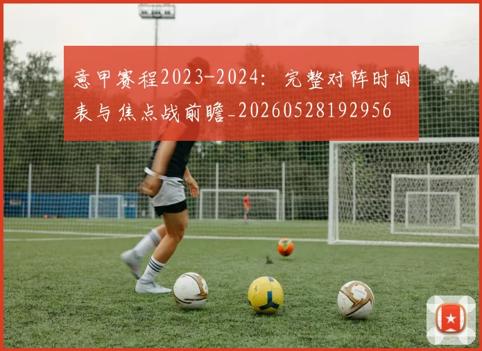 意甲赛程2023-2024:完整对阵时间表与焦点战前瞻_20260528192956