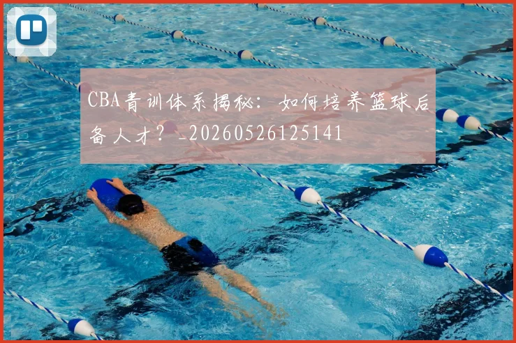 CBA青训体系揭秘:如何培养篮球后备人才?_20260526125141