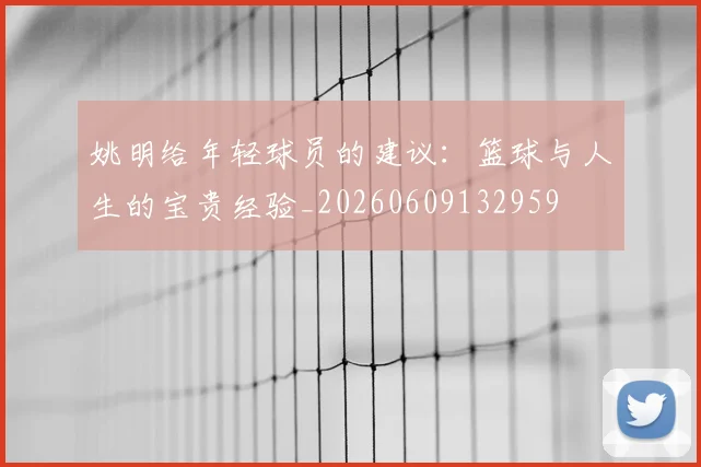 姚明给年轻球员的建议:篮球与人生的宝贵经验_20260609132959
