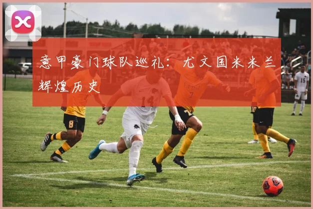 意甲豪门球队巡礼:尤文国米米兰辉煌历史