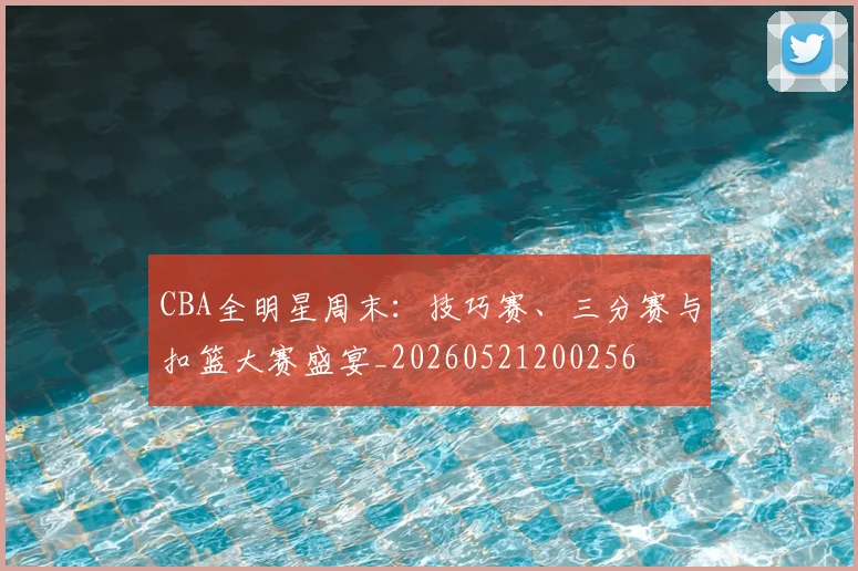 CBA全明星周末:技巧赛、三分赛与扣篮大赛盛宴_20260521200256