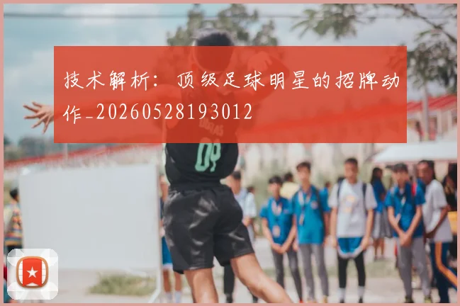 技术解析：顶级足球明星的招牌动作_20260528193012