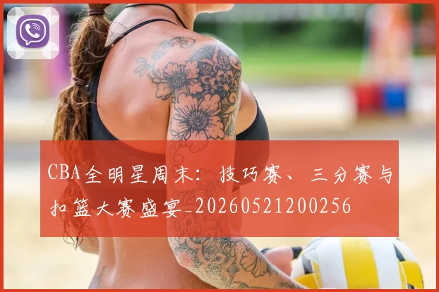 CBA全明星周末:技巧赛、三分赛与扣篮大赛盛宴_20260521200256