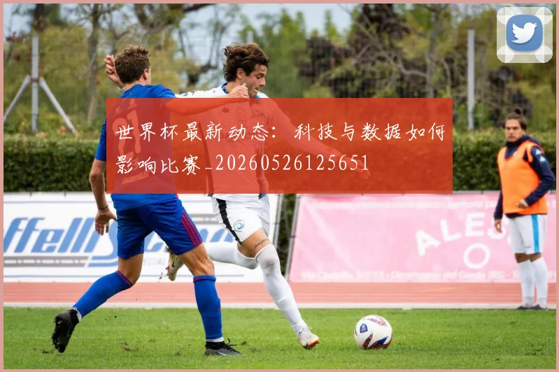 世界杯最新动态:科技与数据如何影响比赛_20260526125651