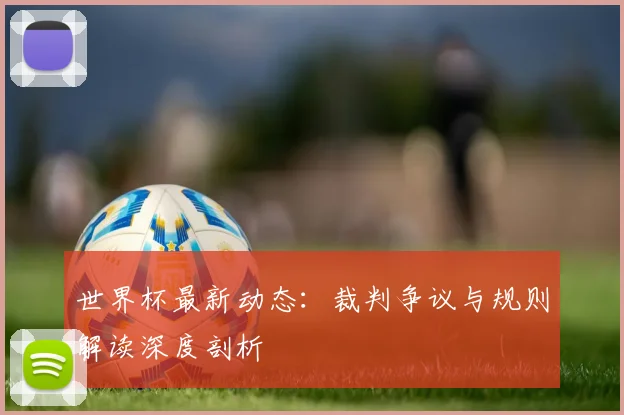 世界杯最新动态:裁判争议与规则解读深度剖析