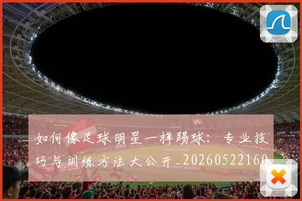 如何像足球明星一样踢球:专业技巧与训练方法大公开_20260522160516