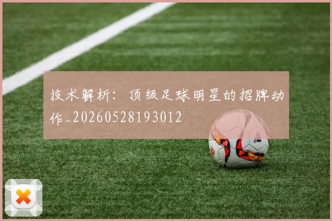 技术解析：顶级足球明星的招牌动作_20260528193012