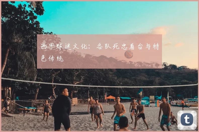 西甲球迷文化：各队死忠看台与特色传统