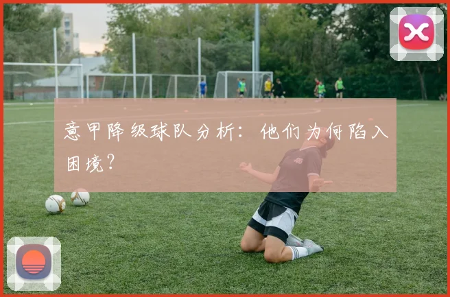 意甲降级球队分析：他们为何陷入困境？