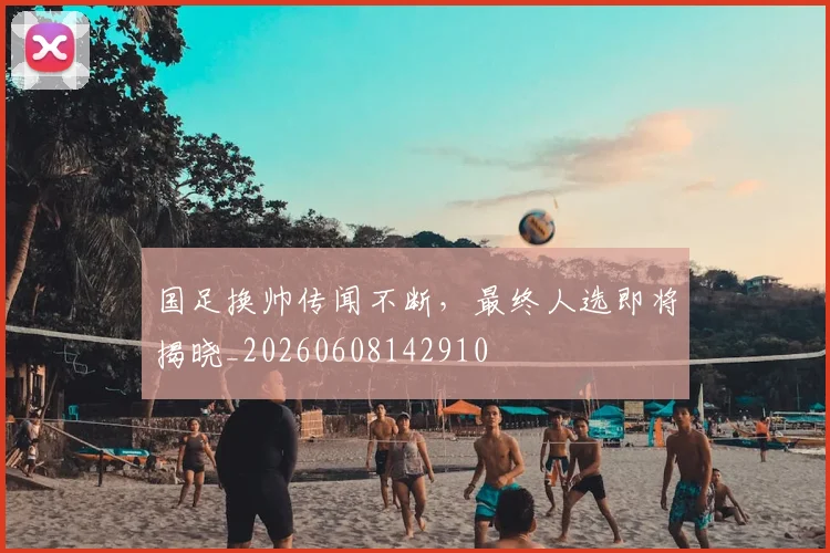国足换帅传闻不断,最终人选即将揭晓_20260608142910