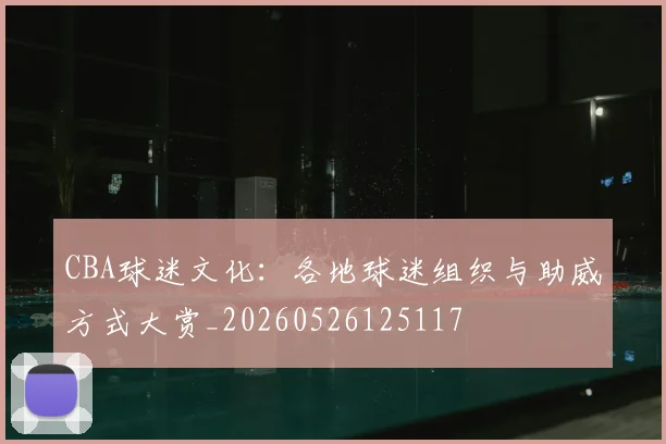 CBA球迷文化：各地球迷组织与助威方式大赏_20260526125117