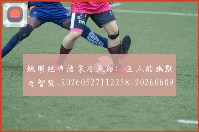 姚明经典语录与采访:巨人的幽默与智慧_20260527112258_20260609132959