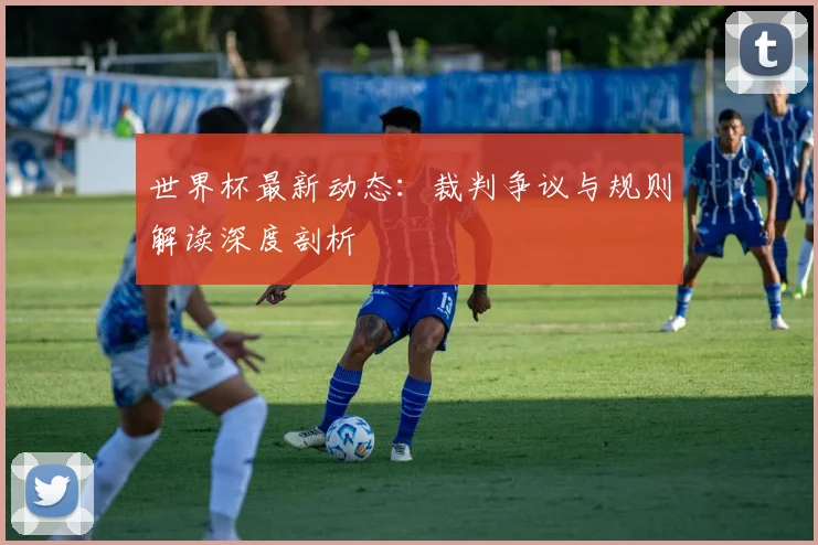 世界杯最新动态:裁判争议与规则解读深度剖析