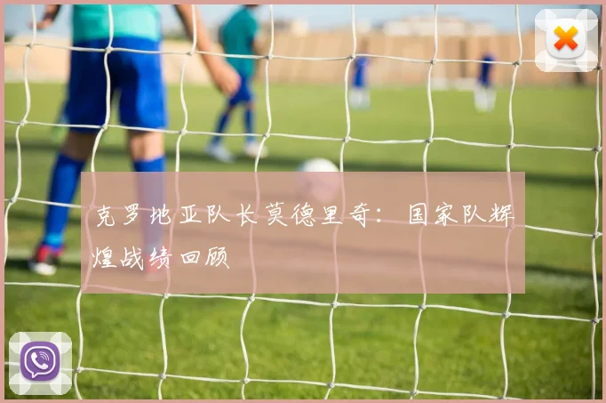 克罗地亚队长莫德里奇：国家队辉煌战绩回顾