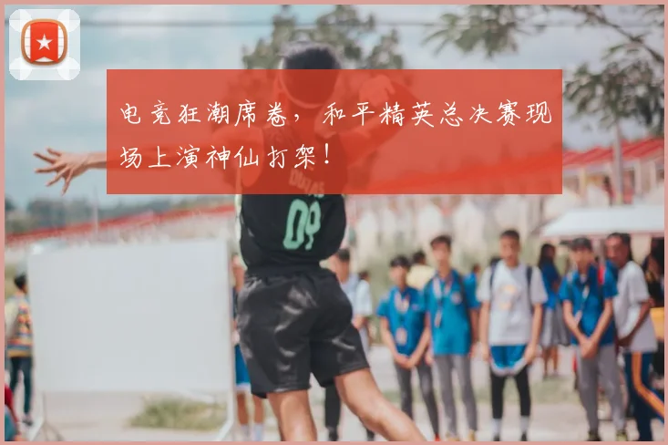 电竞狂潮席卷,和平精英总决赛现场上演神仙打架!
